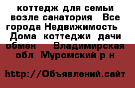 коттедж для семьи возле санатория - Все города Недвижимость » Дома, коттеджи, дачи обмен   . Владимирская обл.,Муромский р-н